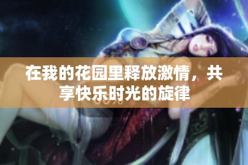 在我的花园里释放激情，共享快乐时光的旋律