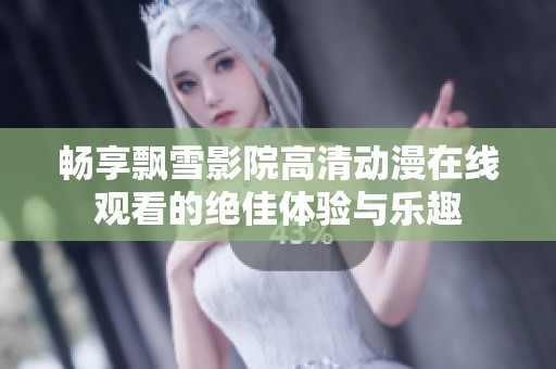 畅享飘雪影院高清动漫在线观看的绝佳体验与乐趣