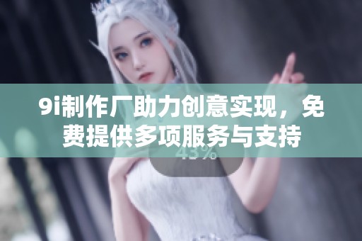 9i制作厂助力创意实现，免费提供多项服务与支持