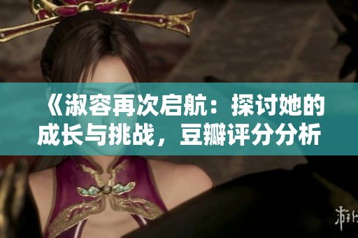 《淑容再次启航：探讨她的成长与挑战，豆瓣评分分析》
