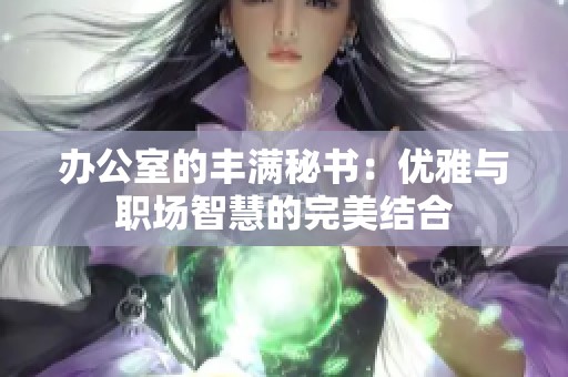 办公室的丰满秘书：优雅与职场智慧的完美结合