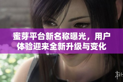 蜜芽平台新名称曝光，用户体验迎来全新升级与变化