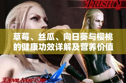 草莓、丝瓜、向日葵与樱桃的健康功效详解及营养价值分析