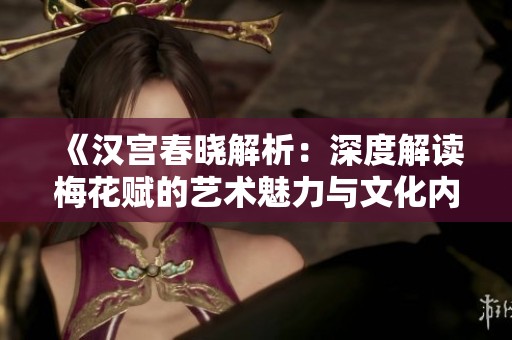 《汉宫春晓解析：深度解读梅花赋的艺术魅力与文化内涵》
