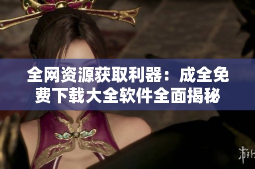 全网资源获取利器：成全免费下载大全软件全面揭秘
