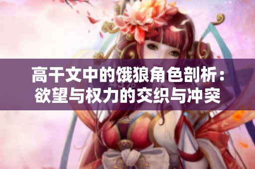高干文中的饿狼角色剖析：欲望与权力的交织与冲突