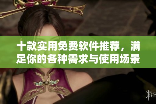 十款实用免费软件推荐，满足你的各种需求与使用场景