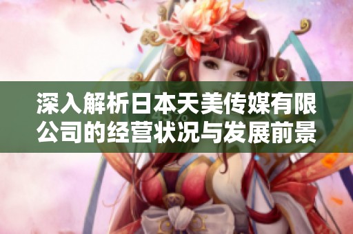 深入解析日本天美传媒有限公司的经营状况与发展前景