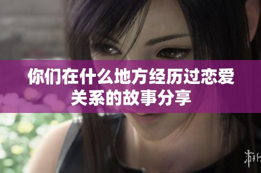 你们在什么地方经历过恋爱关系的故事分享