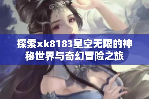 探索xk8183星空无限的神秘世界与奇幻冒险之旅