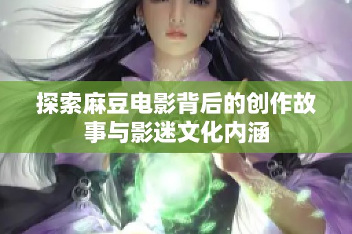 探索麻豆电影背后的创作故事与影迷文化内涵