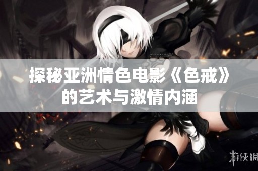 探秘亚洲情色电影《色戒》的艺术与激情内涵