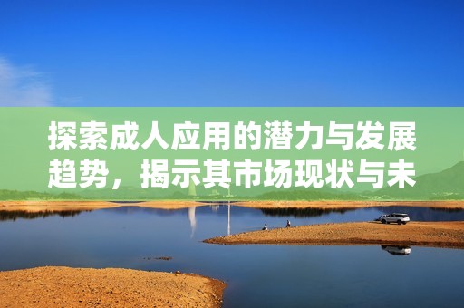 探索成人应用的潜力与发展趋势，揭示其市场现状与未来方向