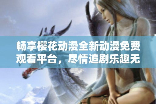 畅享樱花动漫全新动漫免费观看平台，尽情追剧乐趣无限