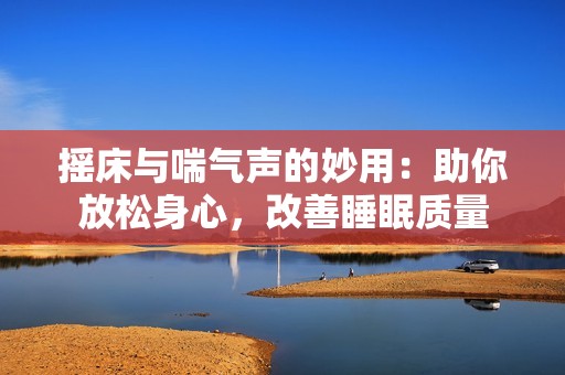 摇床与喘气声的妙用：助你放松身心，改善睡眠质量