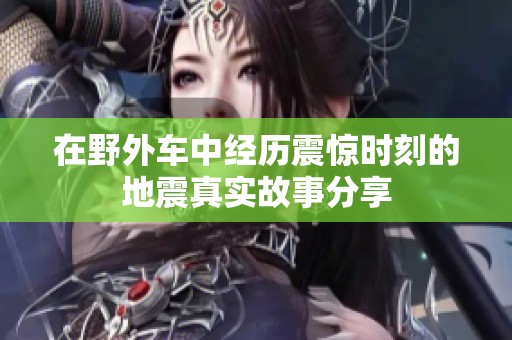 在野外车中经历震惊时刻的地震真实故事分享