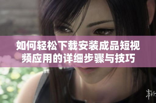 如何轻松下载安装成品短视频应用的详细步骤与技巧