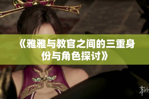 《雅雅与教官之间的三重身份与角色探讨》