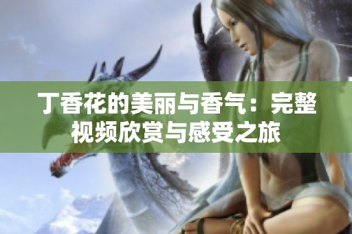 丁香花的美丽与香气：完整视频欣赏与感受之旅