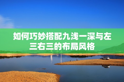 如何巧妙搭配九浅一深与左三右三的布局风格