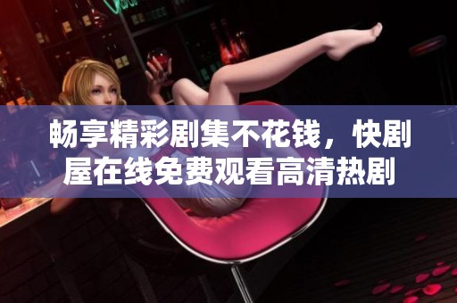 畅享精彩剧集不花钱，快剧屋在线免费观看高清热剧