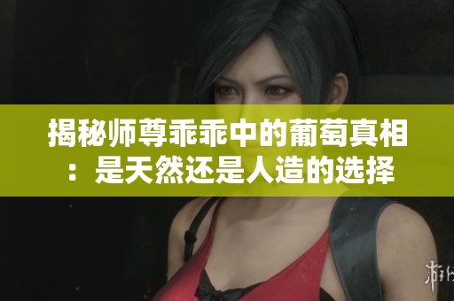 揭秘师尊乖乖中的葡萄真相：是天然还是人造的选择