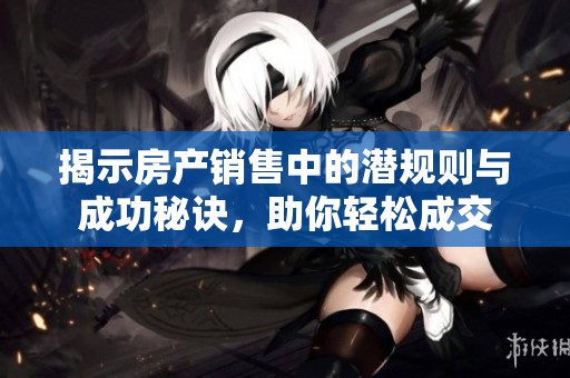 揭示房产销售中的潜规则与成功秘诀，助你轻松成交