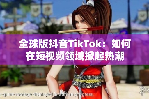 全球版抖音TikTok：如何在短视频领域掀起热潮