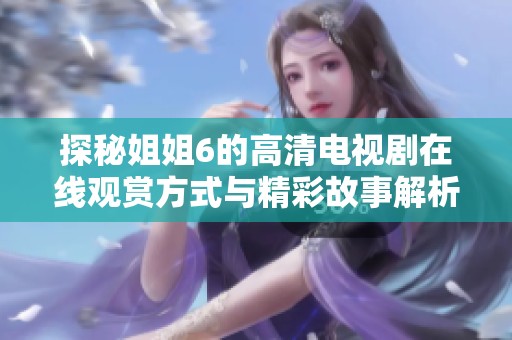 探秘姐姐6的高清电视剧在线观赏方式与精彩故事解析