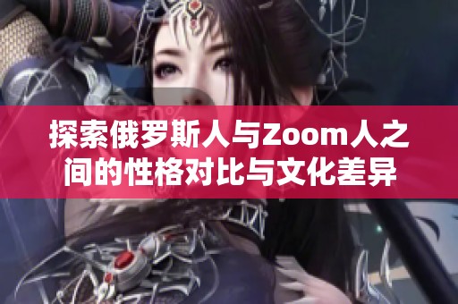 探索俄罗斯人与Zoom人之间的性格对比与文化差异