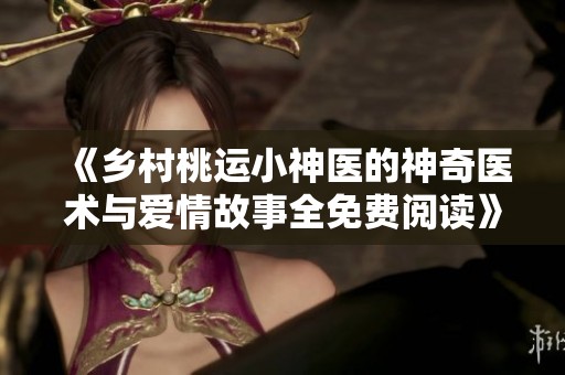 《乡村桃运小神医的神奇医术与爱情故事全免费阅读》