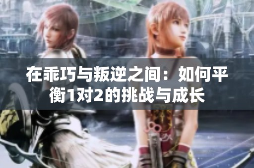 在乖巧与叛逆之间：如何平衡1对2的挑战与成长