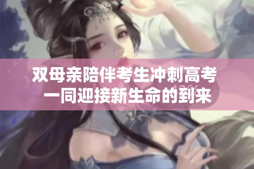 双母亲陪伴考生冲刺高考 一同迎接新生命的到来