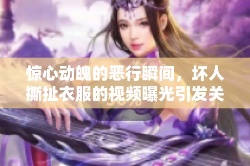 惊心动魄的恶行瞬间，坏人撕扯衣服的视频曝光引发关注