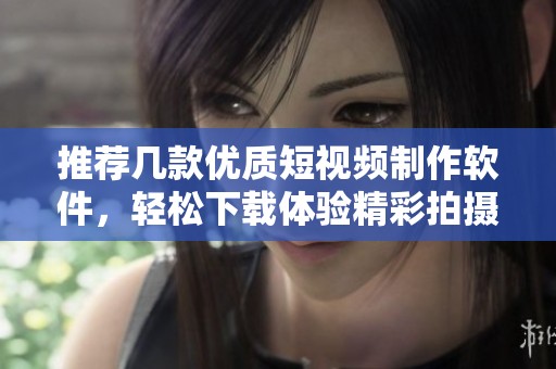 推荐几款优质短视频制作软件，轻松下载体验精彩拍摄乐趣