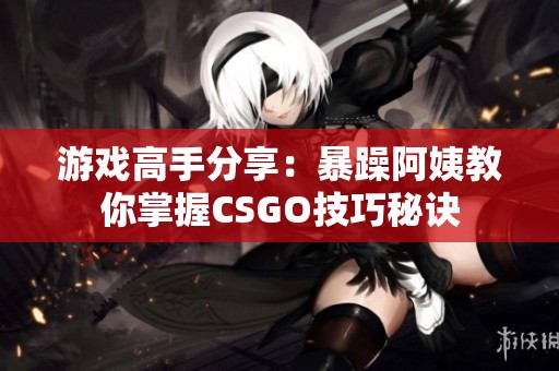 游戏高手分享：暴躁阿姨教你掌握CSGO技巧秘诀