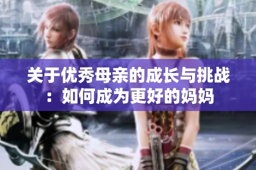 关于优秀母亲的成长与挑战：如何成为更好的妈妈