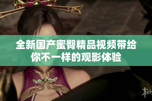 全新国产蜜臀精品视频带给你不一样的观影体验