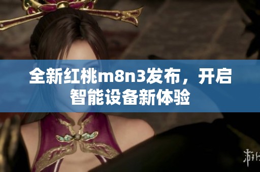 全新红桃m8n3发布，开启智能设备新体验