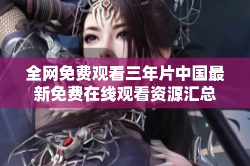 全网免费观看三年片中国最新免费在线观看资源汇总