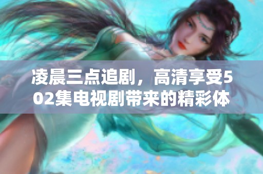 凌晨三点追剧，高清享受502集电视剧带来的精彩体验