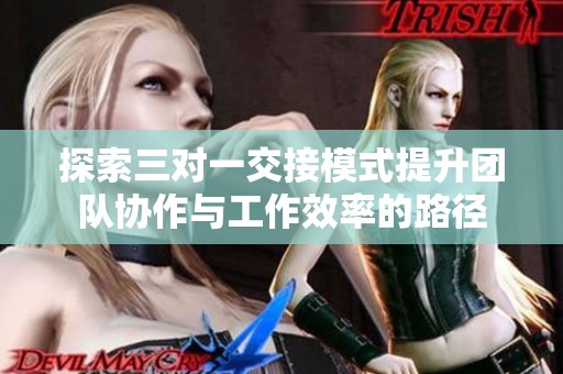 探索三对一交接模式提升团队协作与工作效率的路径