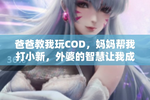爸爸教我玩COD，妈妈帮我打小新，外婆的智慧让我成长
