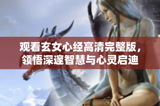 观看玄女心经高清完整版，领悟深邃智慧与心灵启迪
