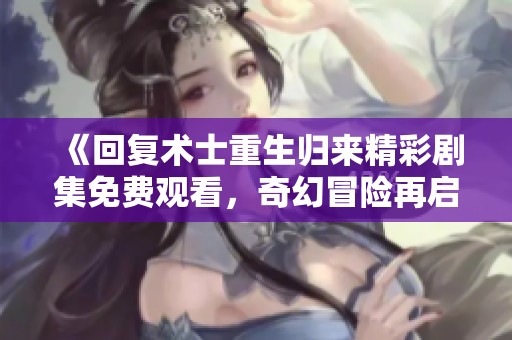 《回复术士重生归来精彩剧集免费观看，奇幻冒险再启程》