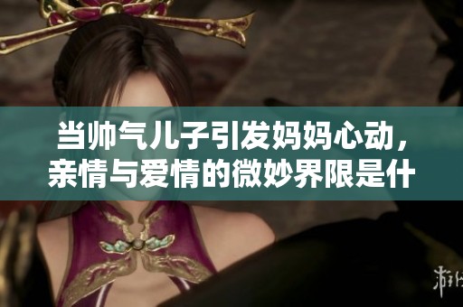 当帅气儿子引发妈妈心动，亲情与爱情的微妙界限是什么