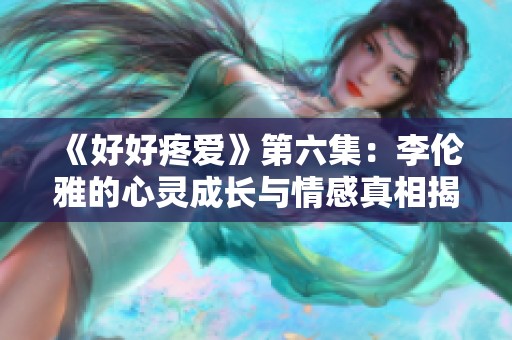 《好好疼爱》第六集：李伦雅的心灵成长与情感真相揭秘
