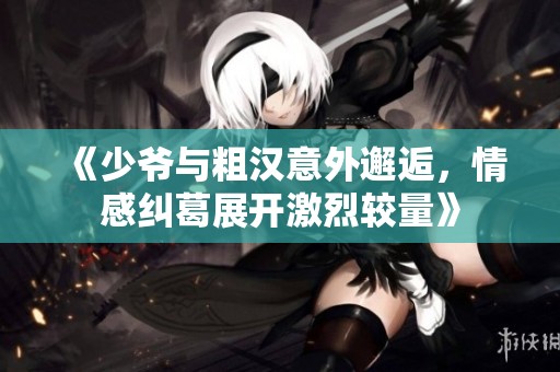 《少爷与粗汉意外邂逅，情感纠葛展开激烈较量》
