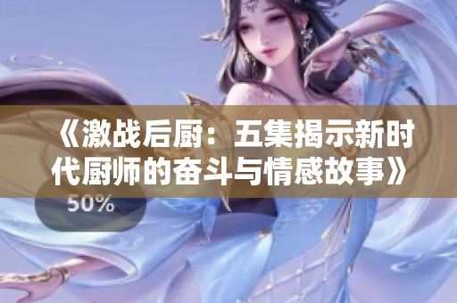 《激战后厨：五集揭示新时代厨师的奋斗与情感故事》