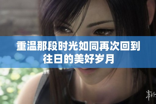 重温那段时光如同再次回到往日的美好岁月